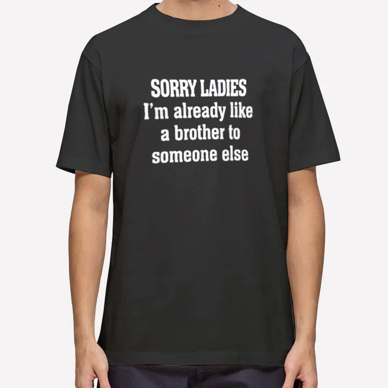 Sorry Ladies Im Already Like A Brother To Someone Else Funny Shirt