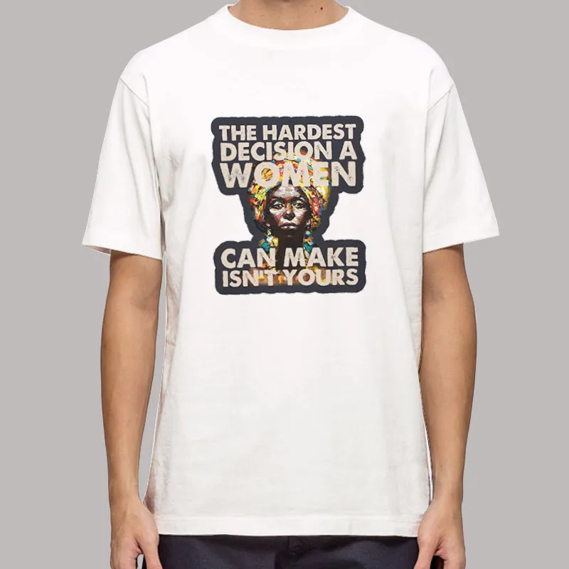 The Hardest Decision A Woman Can Make Isn't Yours Feminist Shirt