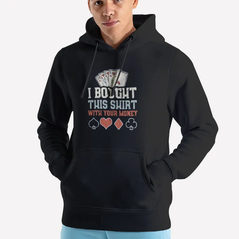 Unisex Hoodie Black I Bought This Shirt With Your Money Poker T Shirt