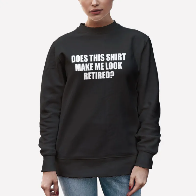 Unisex Sweatshirt Black Funny Does This Shirt Make Me Look Retired Shirt