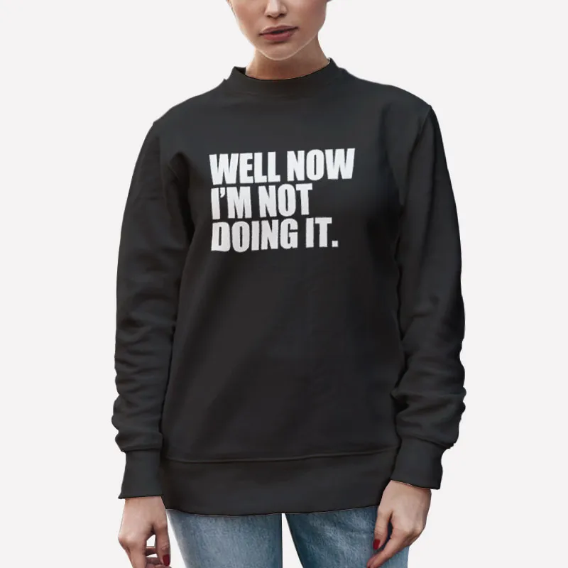 Unisex Sweatshirt Black Funny Well Now I'm Not Doing It Shirt
