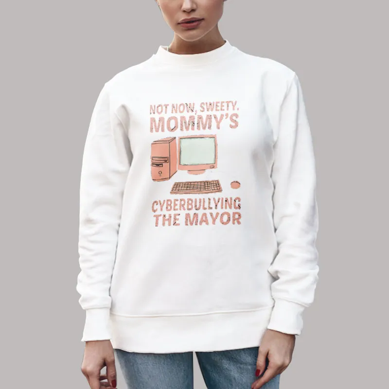 Unisex Sweatshirt White Funny Not Now Sweety Mommy's Cyberbullying The Mayor Shirt