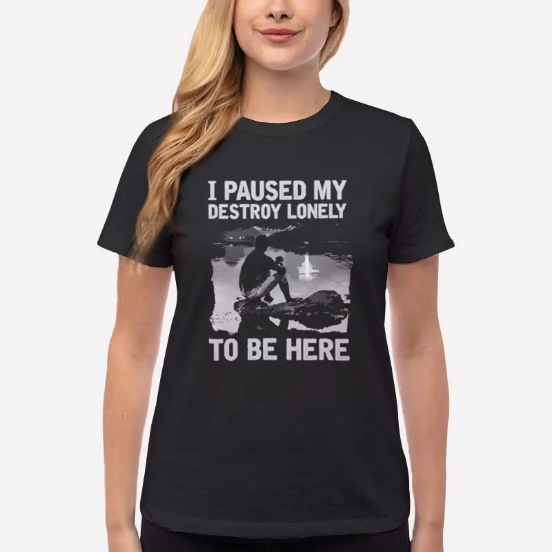 Women T Shirt Black Funny I Paused My Destroy Lonely To Be Here Shirt