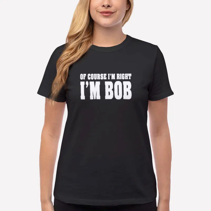 Women T Shirt Black Funny Of Course I M Right I M Bob Shirt
