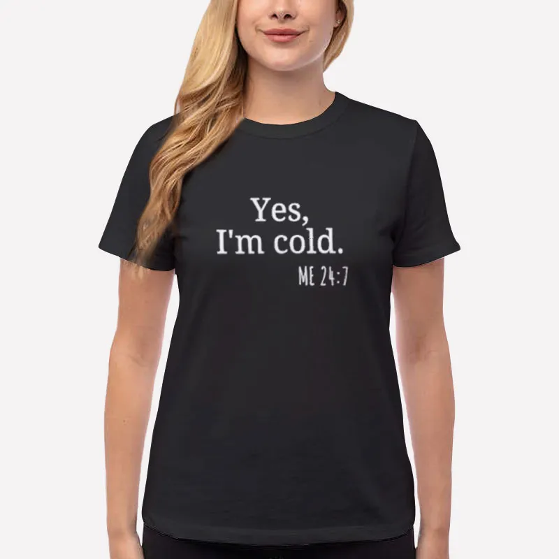 Women T Shirt Black Yes I'm Cold 24 7 Meaning Me 24 7 Shirt
