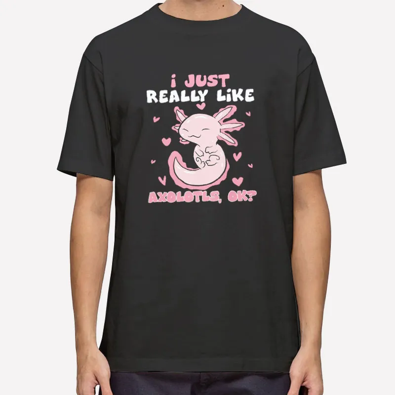 I Just Really Like Axolotls Ok Shirt