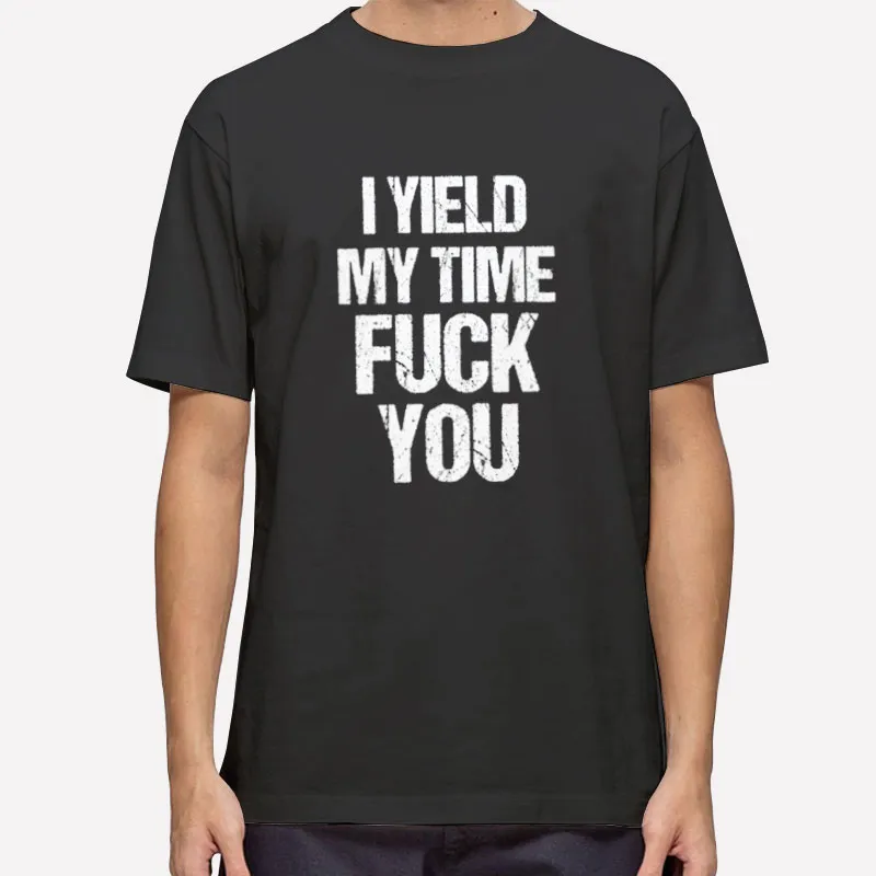 Funny I Yield My Time Fuck You Shirt