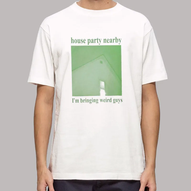 The House Party Nearby Bringing Weird Guys Shirt