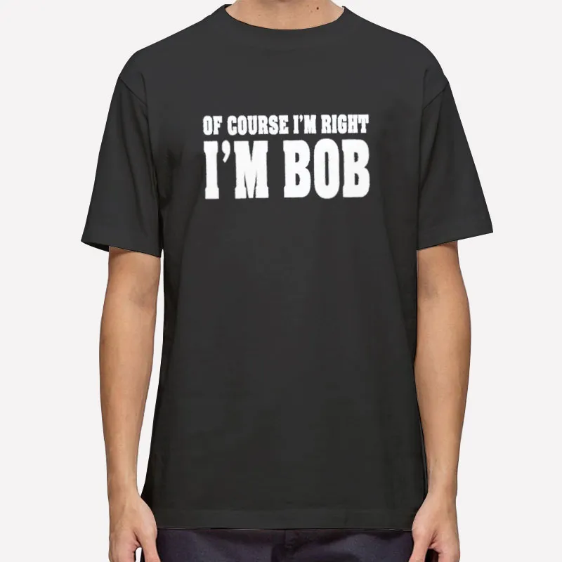 Funny Of Course I'm Right I'm Bob T Shirt