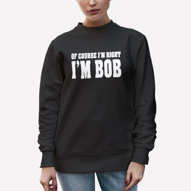 Unisex Sweatshirt Black Funny Of Course I'm Right I'm Bob T Shirt