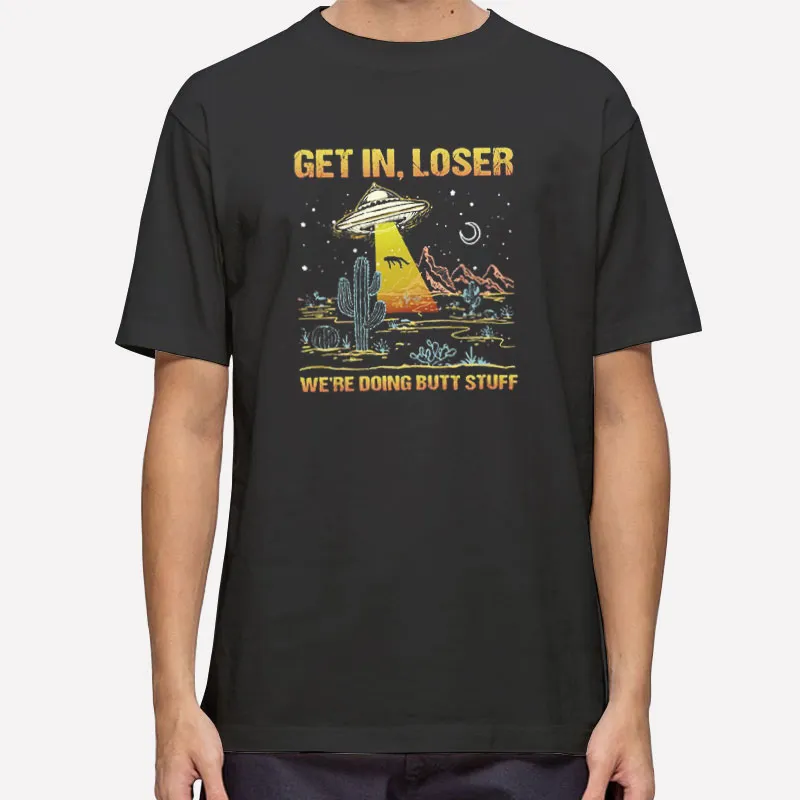 Ufo Alien Get In Loser Were Doing Butt Stuff Shirt