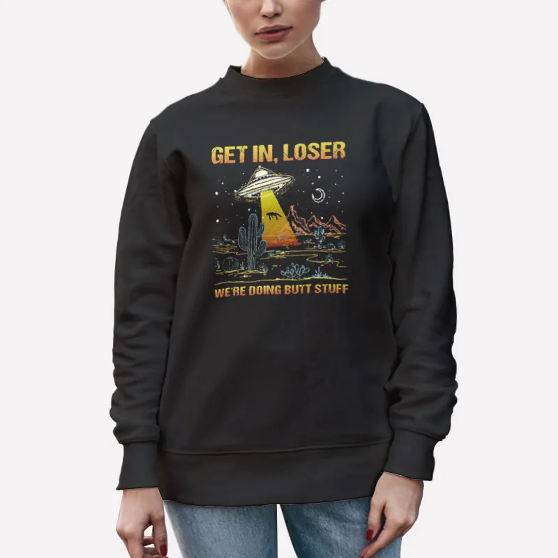 Unisex Sweatshirt Black Ufo Alien Get In Loser Were Doing Butt Stuff Shirt