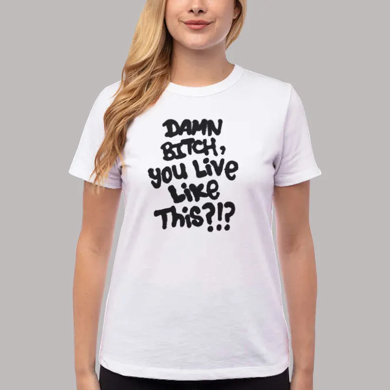 Women T Shirt White Funny Damn Bitch You Live Like This Shirt