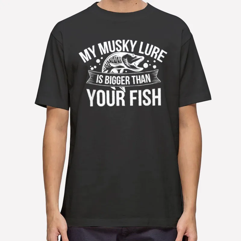 Fishing Lure Is Bigger Than Your Fish My Musky Shirts