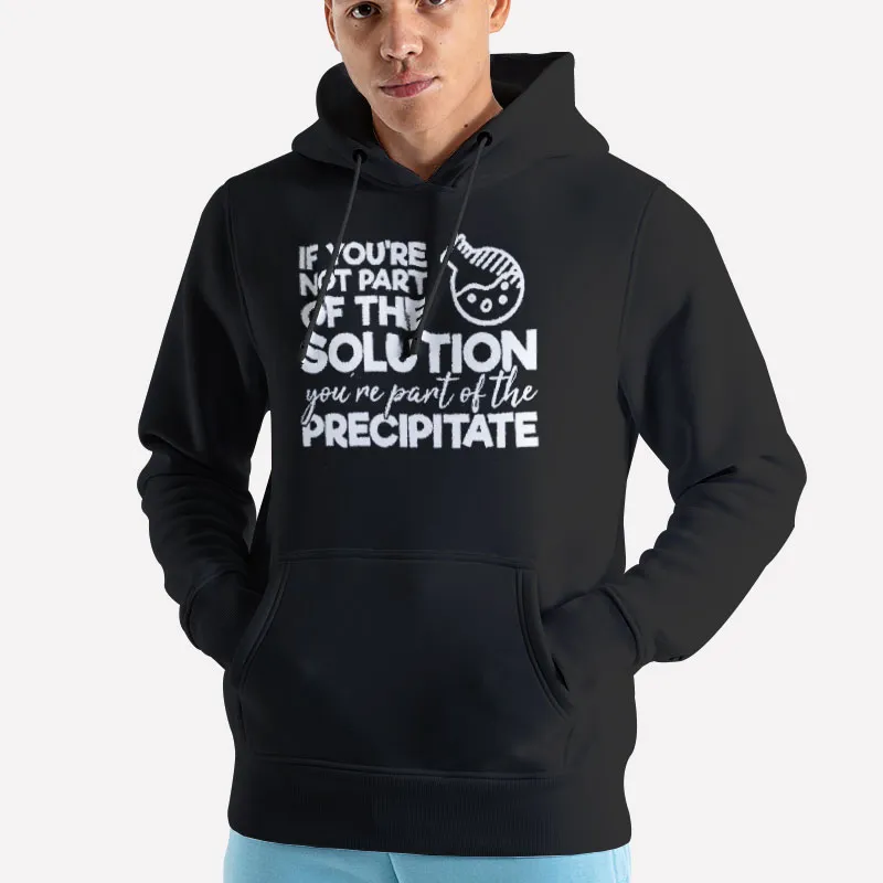 Unisex Hoodie Black If You're Not Part Of The Solution You're Part Of The Precipitate T Shirt