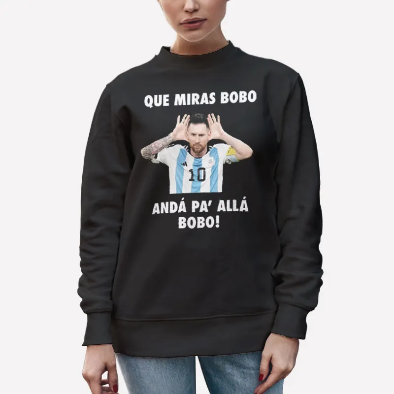 Unisex Sweatshirt Black Lionel Messi Que Miras Bobo Anda Pa Alla Bobo T Shirt