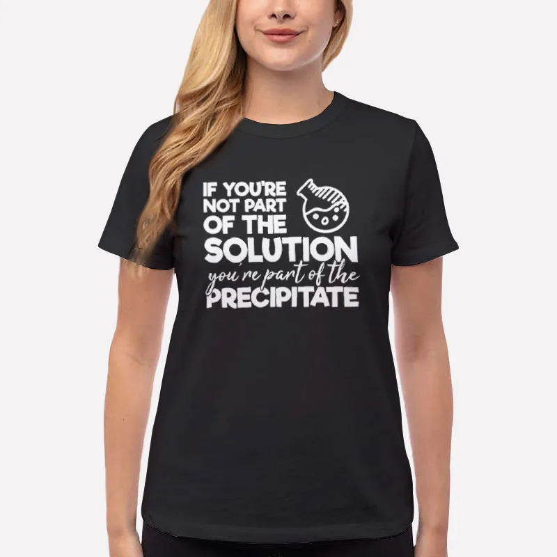 Women T Shirt Black If You're Not Part Of The Solution You're Part Of The Precipitate T Shirt
