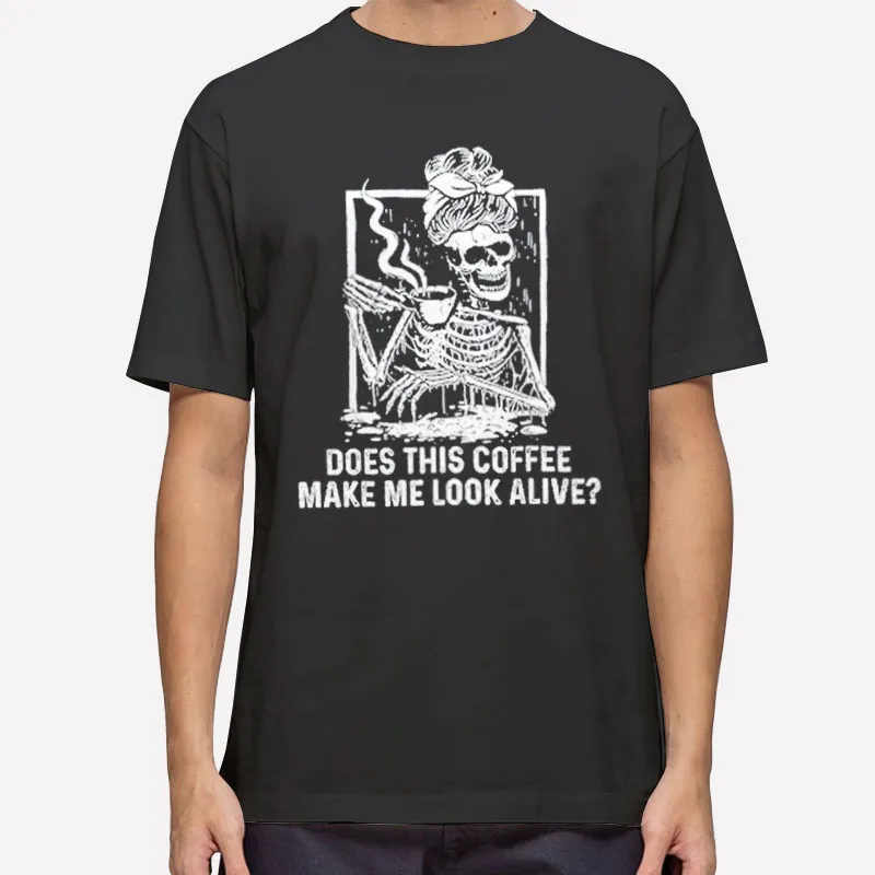 Funny Skeleton Does This Coffee Make Me Look Alive Shirt