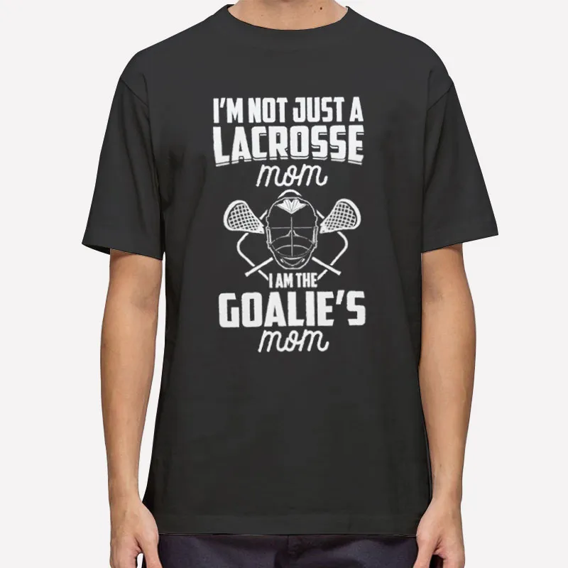 I'm Not Just A Lacrosse Mom I'm The Goalie's Shirt