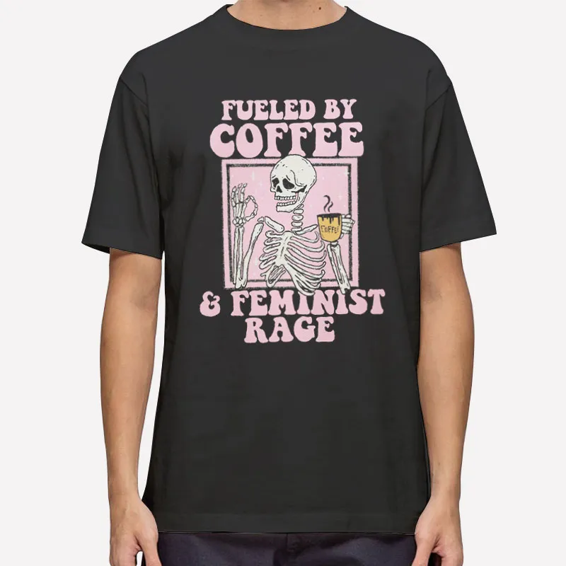 Fueled By Coffee And Feminist Rage Shirt