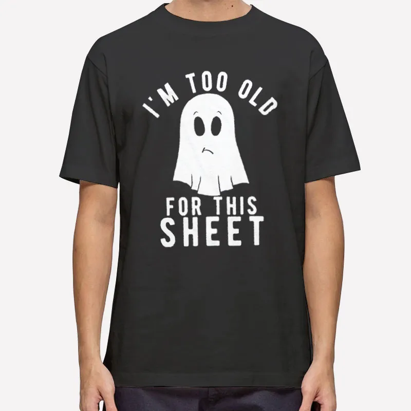 Im Too Old For This Sheet Ghost Shirt