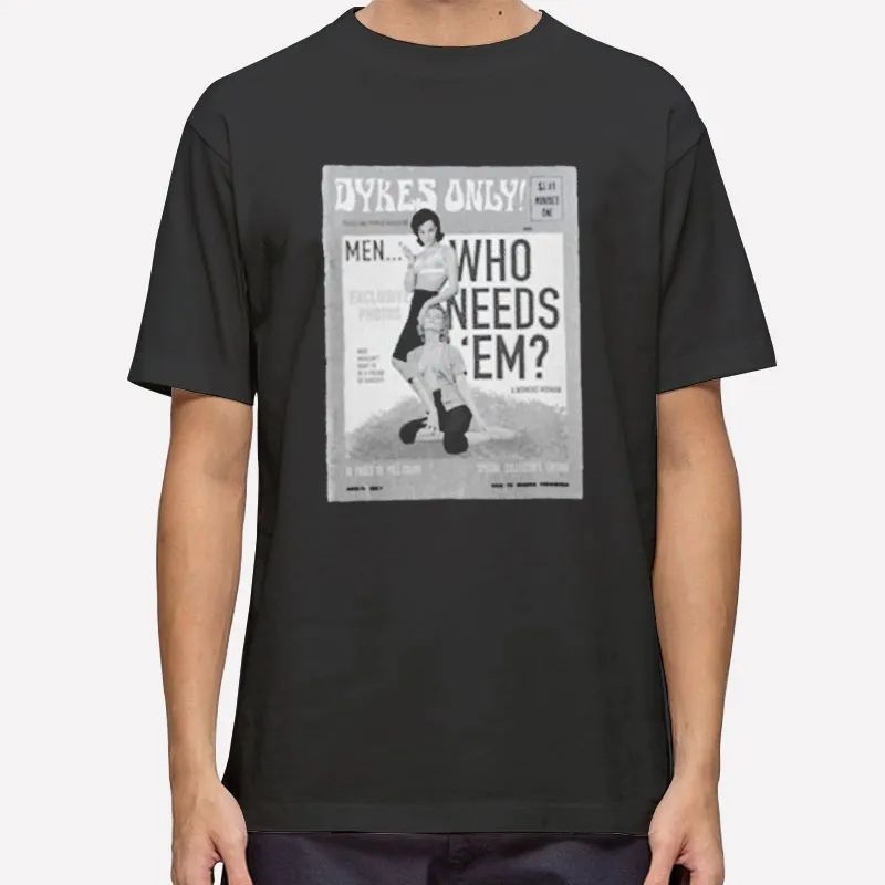 The Men Who Needs Em Dykes Only Shirt T Shirt