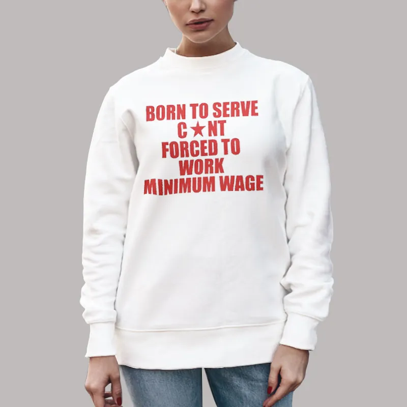 Unisex Sweatshirt White Born To Serve Cont Forced To Work Minimum Wage Shirt