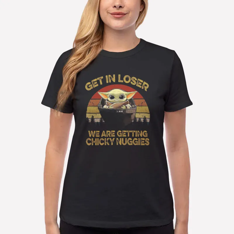 Women T Shirt Black Get In Loser We Are Getting Chicky Nuggies Baby Yoda Shirt