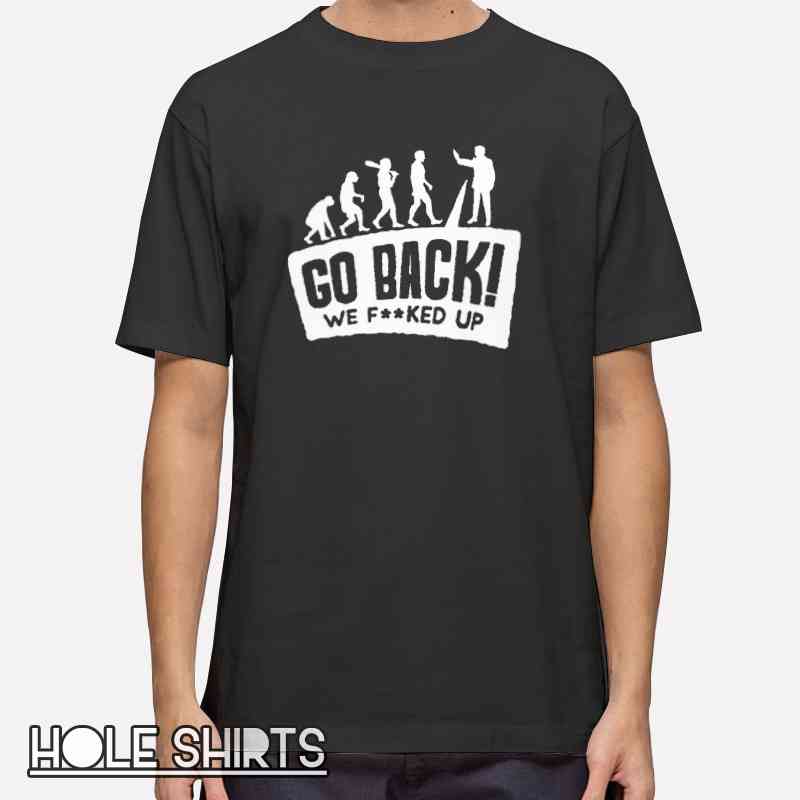Funny Sarcasm Evolution Go Back We F'ked Up Shirt with humorous evolution graphic, sarcastic meme tee, funny slogan t-shirt for fans of science humor and internet memes