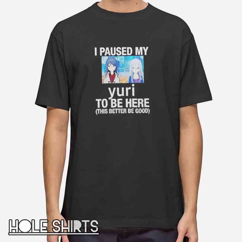 I Paused My Yuri Anime This Better Be Good Shirt with funny anime meme graphic tee, otaku humor t-shirt, yuri anime fan apparel for anime lovers, streaming and fandom culture shirt
