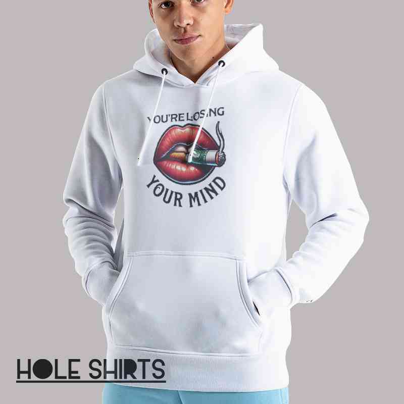 Smoking Lips You Re Losing Your Mind Shirt Unisex Hoodie White Smoking Lips You Re Losing Your Mind Shirt Unisex Hoodie White