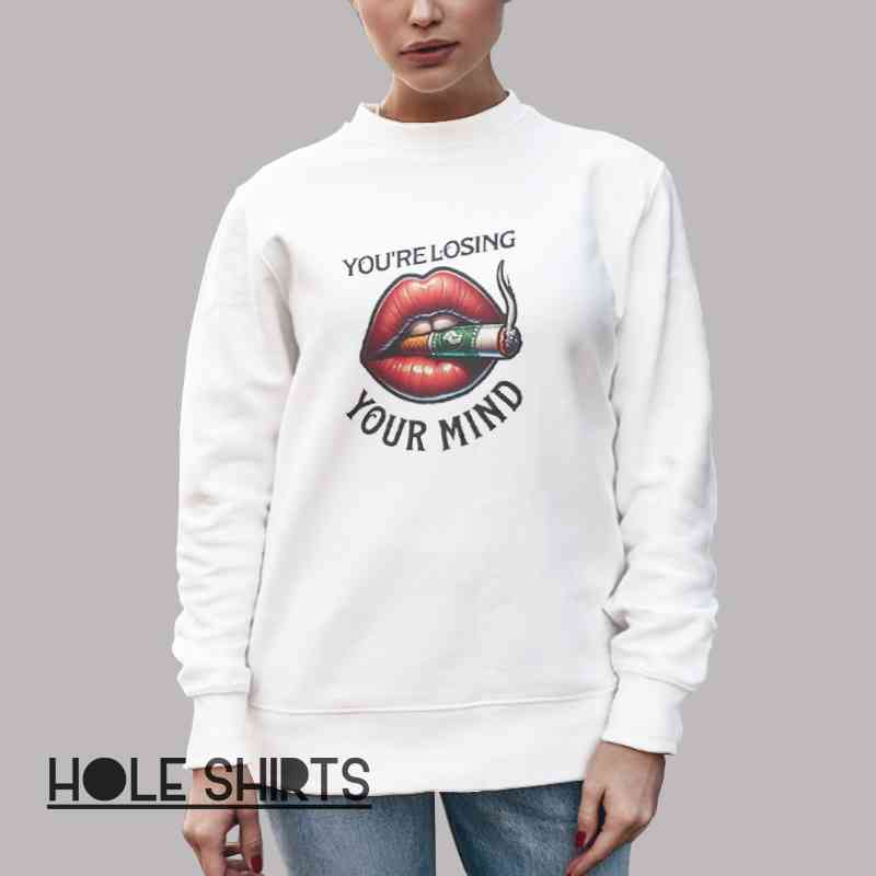 Smoking Lips You Re Losing Your Mind Shirt Unisex Sweatshirt White Smoking Lips You Re Losing Your Mind Shirt Unisex Sweatshirt White